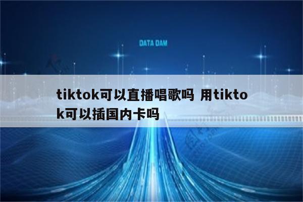 tiktok可以直播唱歌吗 用tiktok可以插国内卡吗