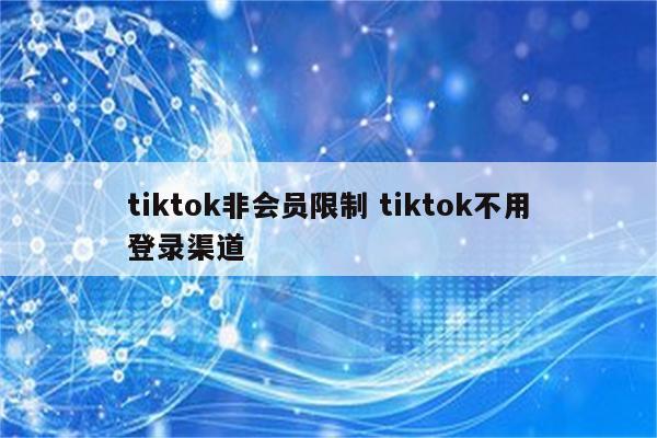 tiktok非会员限制 tiktok不用登录渠道