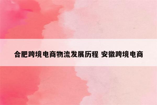 合肥跨境电商物流发展历程 安徽跨境电商