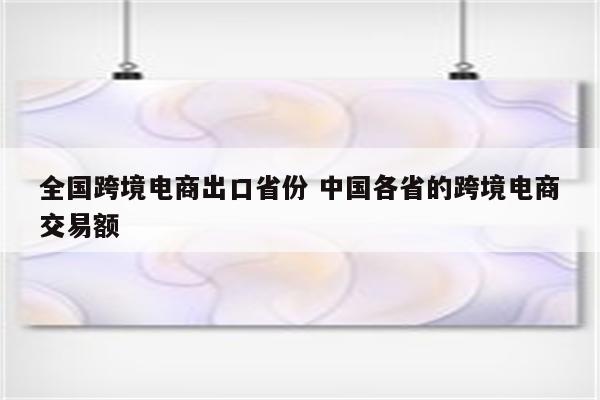 全国跨境电商出口省份 中国各省的跨境电商交易额
