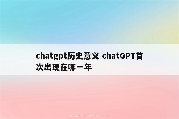 chatgpt历史意义 chatGPT首次出现在哪一年