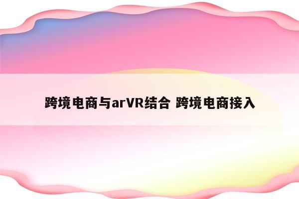 跨境电商与arVR结合 跨境电商接入
