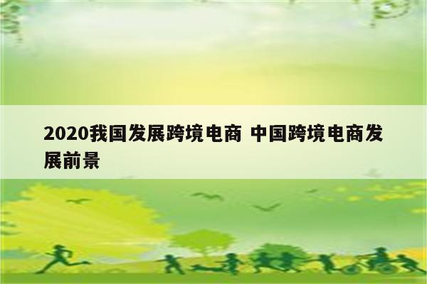 2020我国发展跨境电商 中国跨境电商发展前景