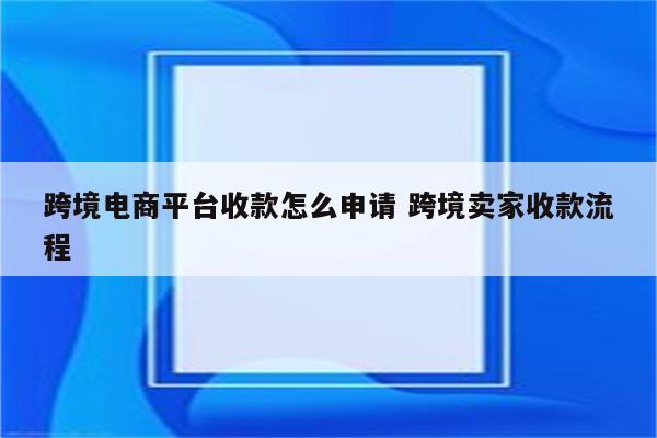 跨境电商平台收款怎么申请 跨境卖家收款流程