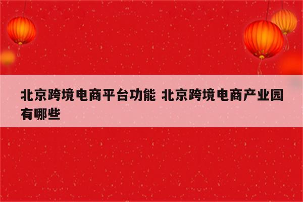 北京跨境电商平台功能 北京跨境电商产业园有哪些