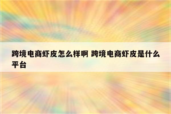 跨境电商虾皮怎么样啊 跨境电商虾皮是什么平台