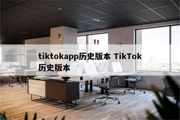 tiktokapp历史版本 TikTok历史版本