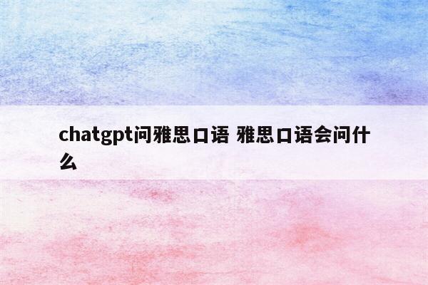 chatgpt问雅思口语 雅思口语会问什么