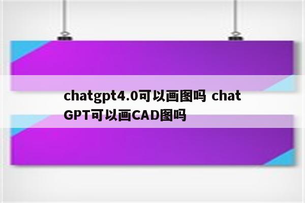 chatgpt4.0可以画图吗 chatGPT可以画CAD图吗