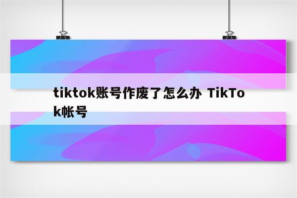 tiktok账号作废了怎么办 TikTok帐号