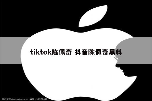 tiktok陈佩奇 抖音陈佩奇黑料