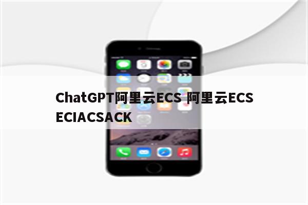 ChatGPT阿里云ECS 阿里云ECSECIACSACK