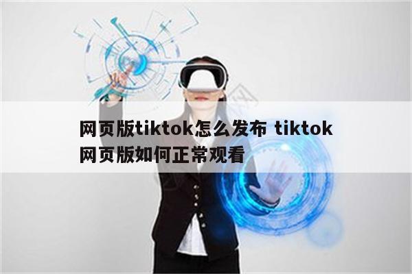 网页版tiktok怎么发布 tiktok网页版如何正常观看