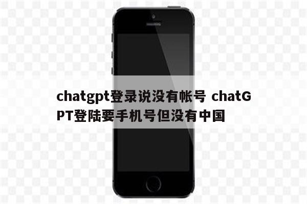 chatgpt登录说没有帐号 chatGPT登陆要手机号但没有中国