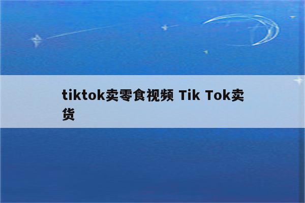 tiktok卖零食视频 Tik Tok卖货