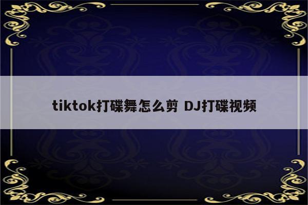 tiktok打碟舞怎么剪 DJ打碟视频