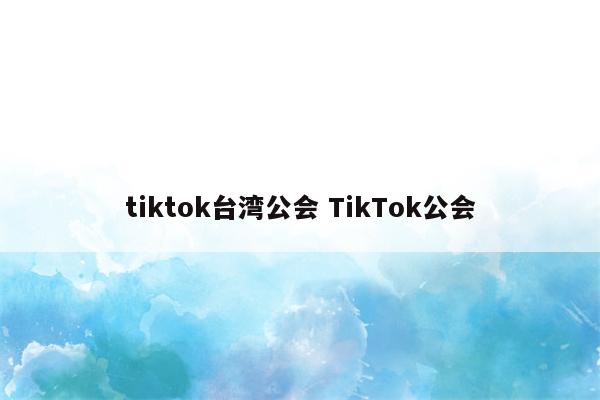 tiktok台湾公会 TikTok公会