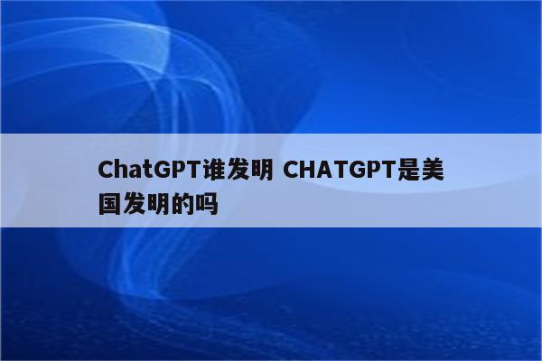 ChatGPT谁发明 CHATGPT是美国发明的吗
