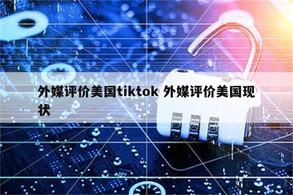外媒评价美国tiktok 外媒评价美国现状