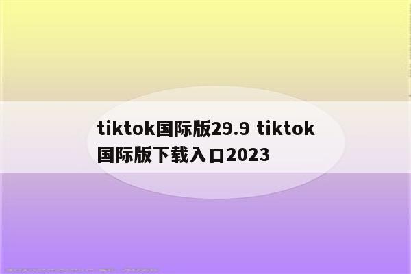 tiktok国际版29.9 tiktok国际版下载入口2023