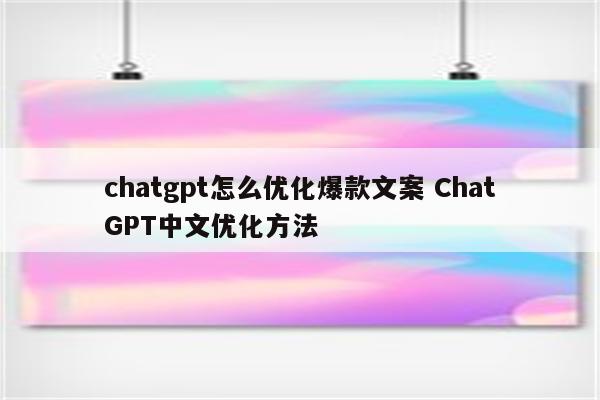 chatgpt怎么优化爆款文案 ChatGPT中文优化方法