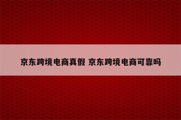京东跨境电商真假 京东跨境电商可靠吗