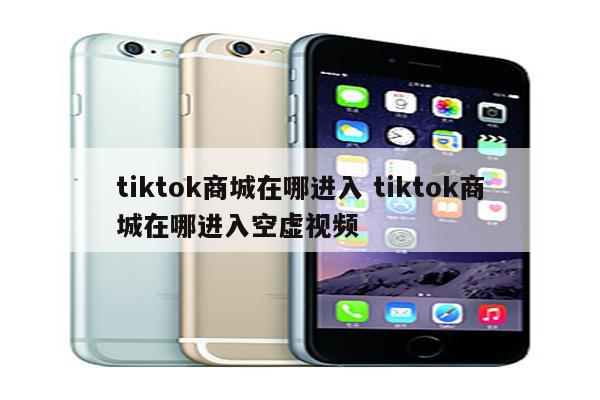 tiktok商城在哪进入 tiktok商城在哪进入空虚视频