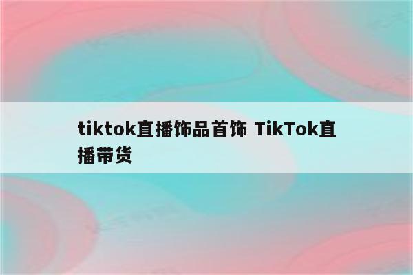 tiktok直播饰品首饰 TikTok直播带货