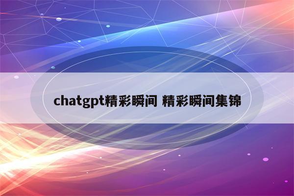 chatgpt精彩瞬间 精彩瞬间集锦