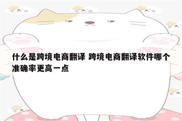 什么是跨境电商翻译 跨境电商翻译软件哪个准确率更高一点