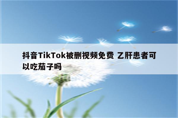 抖音TikTok被删视频免费 乙肝患者可以吃茄子吗