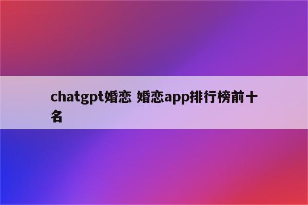 chatgpt婚恋 婚恋app排行榜前十名