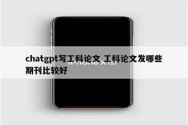 chatgpt写工科论文 工科论文发哪些期刊比较好