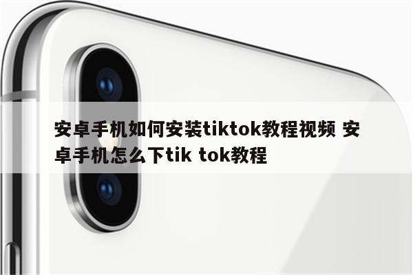 安卓手机如何安装tiktok教程视频 安卓手机怎么下tik tok教程