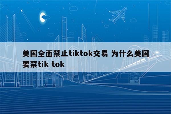 美国全面禁止tiktok交易 为什么美国要禁tik tok