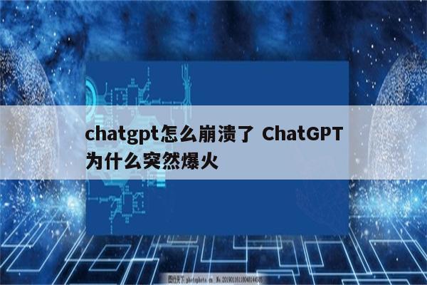 chatgpt怎么崩溃了 ChatGPT为什么突然爆火