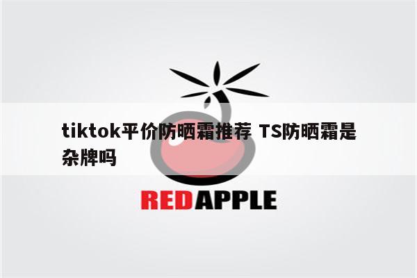 tiktok平价防晒霜推荐 TS防晒霜是杂牌吗