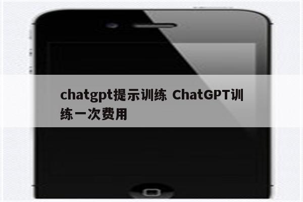 chatgpt提示训练 ChatGPT训练一次费用