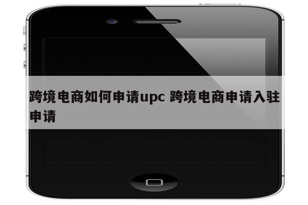 跨境电商如何申请upc 跨境电商申请入驻申请