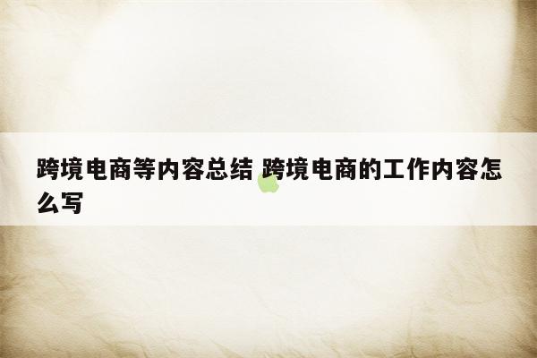 跨境电商等内容总结 跨境电商的工作内容怎么写