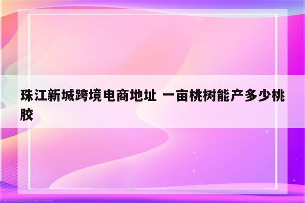 珠江新城跨境电商地址 一亩桃树能产多少桃胶