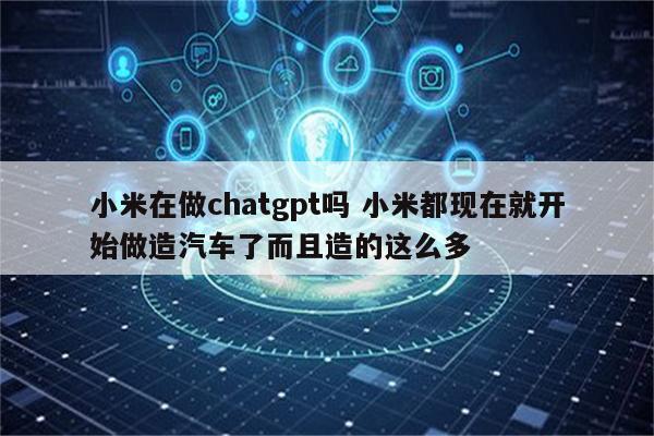 小米在做chatgpt吗 小米都现在就开始做造汽车了而且造的这么多
