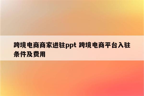 跨境电商商家进驻ppt 跨境电商平台入驻条件及费用