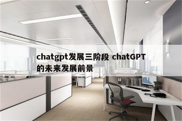 chatgpt发展三阶段 chatGPT的未来发展前景
