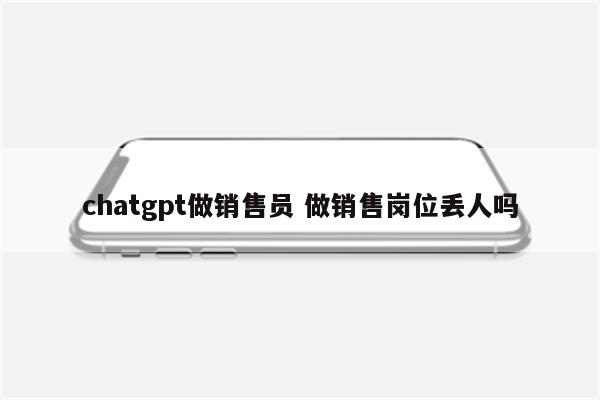 chatgpt做销售员 做销售岗位丢人吗
