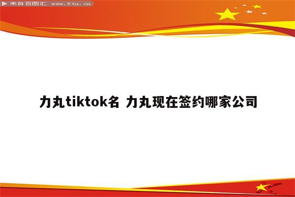 力丸tiktok名 力丸现在签约哪家公司