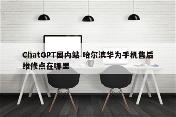 ChatGPT国内站 哈尔滨华为手机售后维修点在哪里