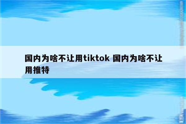 国内为啥不让用tiktok 国内为啥不让用推特