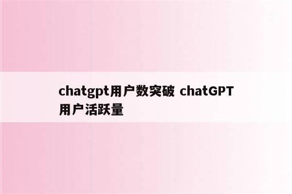 chatgpt用户数突破 chatGPT用户活跃量