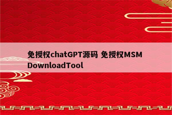 免授权chatGPT源码 免授权MSM DownloadTool